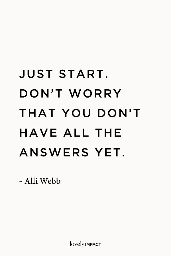 JUST START, DON’T WORRY THAT YOU DON’T HAVE ALL THE ANSWERS YET
